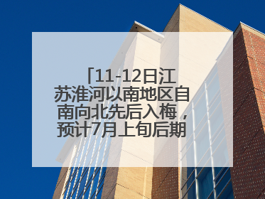 11-12日江苏淮河以南地区自南向北先后入梅，预计7月上旬后期出梅，降水偏多