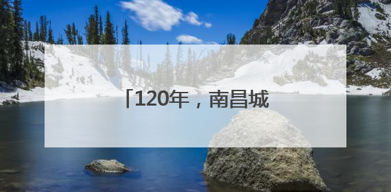 120年，南昌城“长高”了15倍