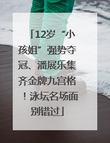 12岁“小孩姐”强势夺冠、潘展乐集齐金牌九宫格！泳坛名场面别错过