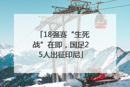 18强赛“生死战”在即，国足25人出征印尼