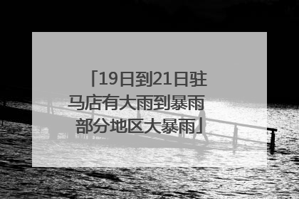 19日到21日驻马店有大雨到暴雨 部分地区大暴雨