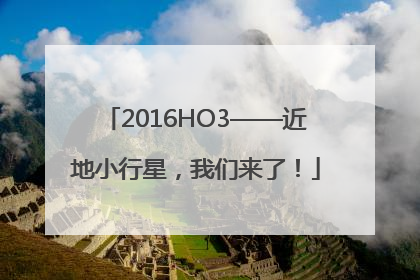 2016HO3——近地小行星，我们来了！