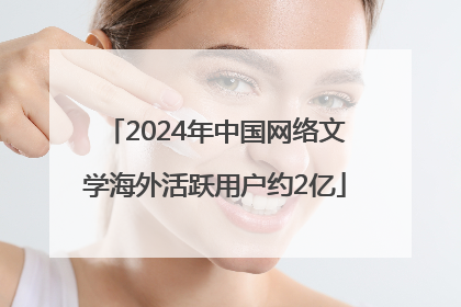 2024年中国网络文学海外活跃用户约2亿