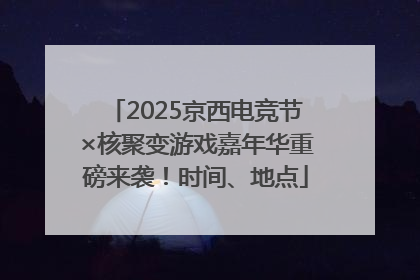 2025京西电竞节×核聚变游戏嘉年华重磅来袭！时间、地点