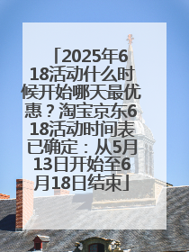2025年618活动什么时候开始哪天最优惠？淘宝京东618活动时间表已确定：从5月13日开始至6月18日结束