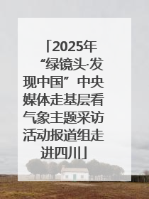 2025年“绿镜头·发现中国”中央媒体走基层看气象主题采访活动报道组走进四川