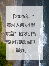 2025年“黄河入海•才聚东营”招才引智高校行活动成功举办