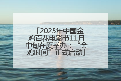 2025年中国金鸡百花电影节11月中旬在厦举办：“金鸡时间”正式启动