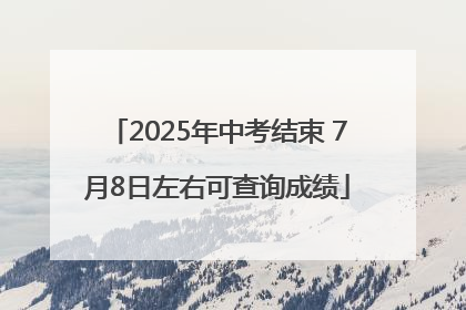 2025年中考结束 7月8日左右可查询成绩