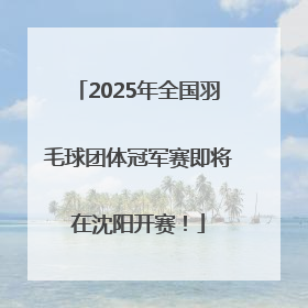 2025年全国羽毛球团体冠军赛即将在沈阳开赛！