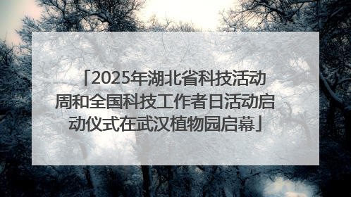 2025年湖北省科技活动周和全国科技工作者日活动启动仪式在武汉植物园启幕