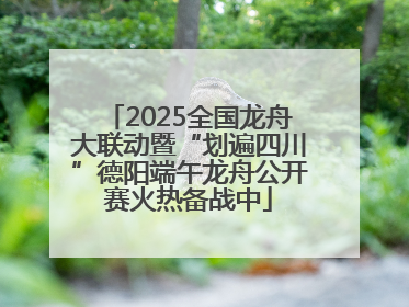 2025全国龙舟大联动暨“划遍四川”德阳端午龙舟公开赛火热备战中