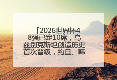 2026世界杯48强已定10席，乌兹别克斯坦创造历史首次晋级，约旦、韩国获出线名额