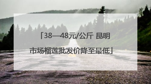 38—48元/公斤 昆明市场榴莲批发价降至最低