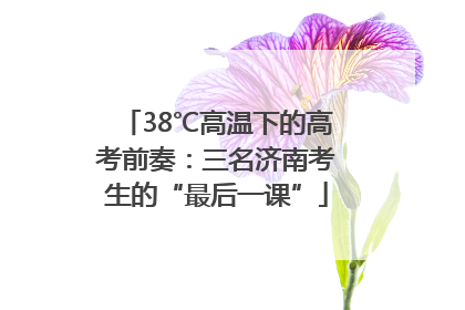 38℃高温下的高考前奏：三名济南考生的“最后一课”