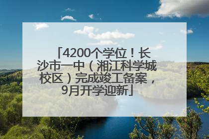 4200个学位！长沙市一中（湘江科学城校区）完成竣工备案，9月开学迎新