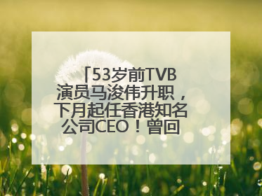 53岁前TVB演员马浚伟升职，下月起任香港知名公司CEO！曾回应“考公上岸”：真不是公务员