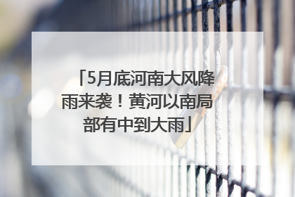 5月底河南大风降雨来袭！黄河以南局部有中到大雨