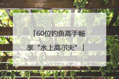 60位钓鱼高手畅享“水上高尔夫”