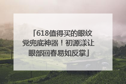 618值得买的眼纹党兜底神器！初源漾让眼部回春易如反掌