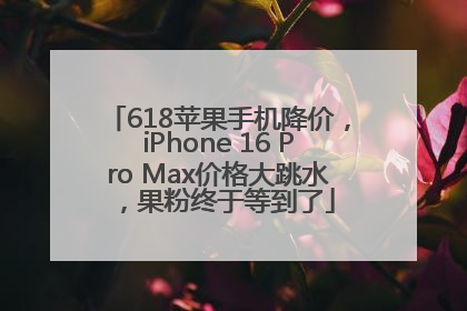 618苹果手机降价，iPhone 16 Pro Max价格大跳水，果粉终于等到了