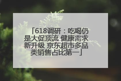 618调研：吃喝仍是大促顶流 健康需求新升级 京东超市多品类销售占比第一