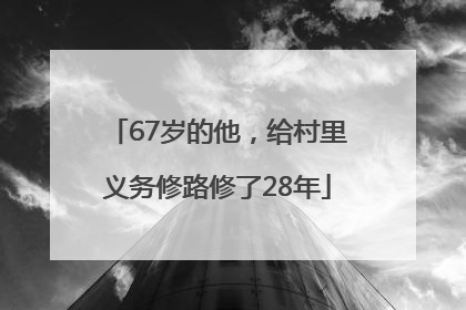 67岁的他，给村里义务修路修了28年
