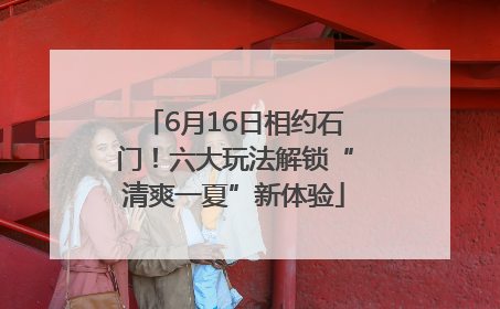 6月16日相约石门！六大玩法解锁“清爽一夏”新体验