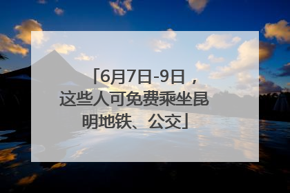 6月7日-9日，这些人可免费乘坐昆明地铁、公交