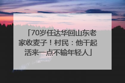 70岁任达华回山东老家收麦子！村民：他干起活来一点不输年轻人