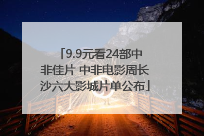 9.9元看24部中非佳片 中非电影周长沙六大影城片单公布