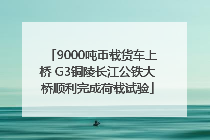 9000吨重载货车上桥 G3铜陵长江公铁大桥顺利完成荷载试验