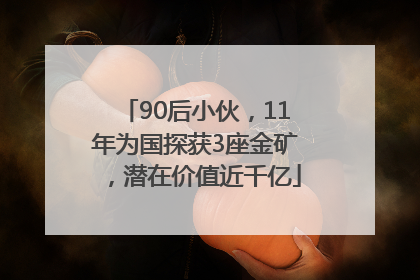 90后小伙，11年为国探获3座金矿，潜在价值近千亿