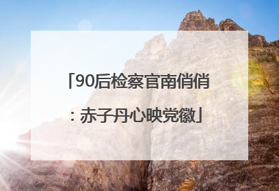 90后检察官南俏俏：赤子丹心映党徽