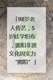 98岁老人传艺，5岁娃学织布，襄阳非遗文化周实力“圈粉”