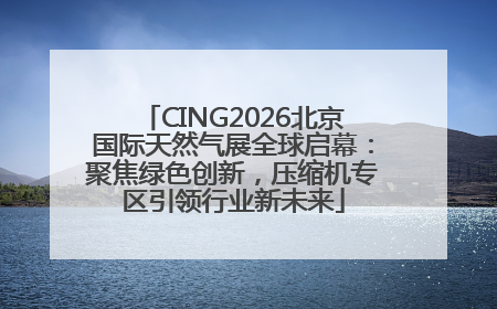 CING2026北京国际天然气展全球启幕：聚焦绿色创新，压缩机专区引领行业新未来