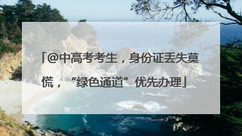 @中高考考生，身份证丢失莫慌，“绿色通道”优先办理