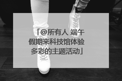 @所有人 端午假期来科技馆体验多彩的主题活动