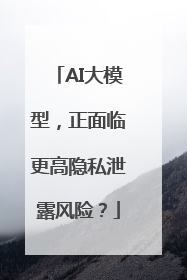 AI大模型，正面临更高隐私泄露风险？