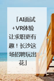 AI面试+VR体验让求职更有趣！长沙这场招聘玩出花