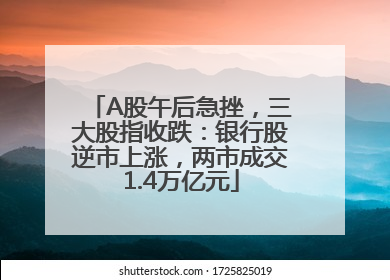 A股午后急挫，三大股指收跌：银行股逆市上涨，两市成交1.4万亿元