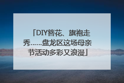 DIY簪花、旗袍走秀……盘龙区这场母亲节活动多彩又浪漫