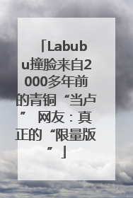 Labubu撞脸来自2000多年前的青铜“当卢” 网友：真正的“限量版”
