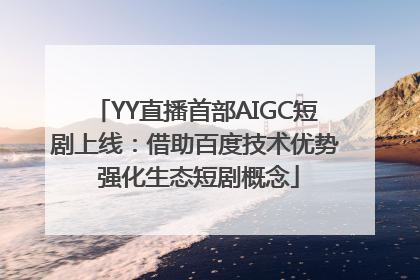 YY直播首部AIGC短剧上线：借助百度技术优势 强化生态短剧概念