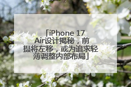 iPhone 17 Air设计揭秘，前摄将左移，或为追求轻薄调整内部布局